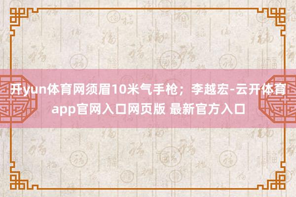 开yun体育网须眉10米气手枪；李越宏-云开体育app官网入口网页版 最新官方入口