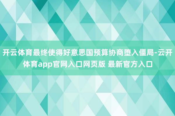 开云体育最终使得好意思国预算协商堕入僵局-云开体育app官网入口网页版 最新官方入口