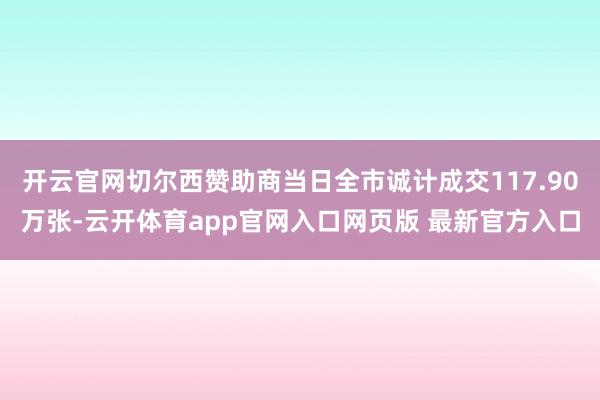 开云官网切尔西赞助商当日全市诚计成交117.90万张-云开体育app官网入口网页版 最新官方入口