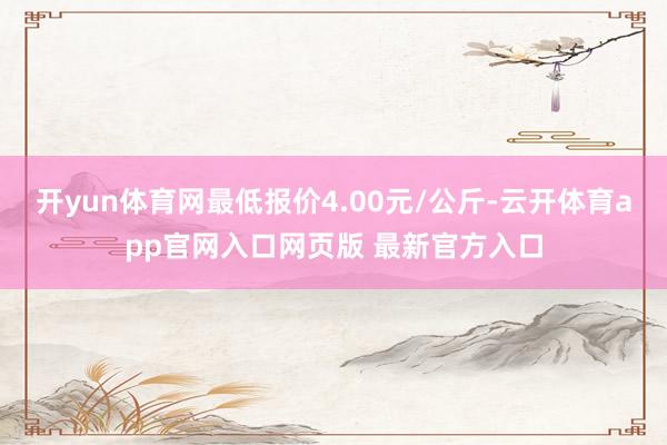 开yun体育网最低报价4.00元/公斤-云开体育app官网入口网页版 最新官方入口