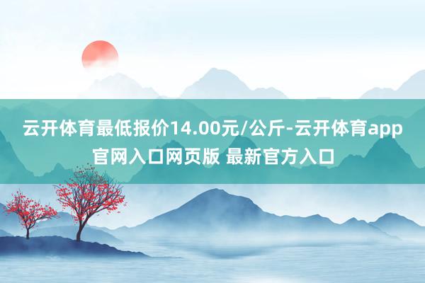 云开体育最低报价14.00元/公斤-云开体育app官网入口网页版 最新官方入口