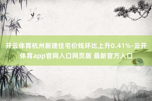 开云体育杭州新建住宅价钱环比上升0.41%-云开体育app官网入口网页版 最新官方入口