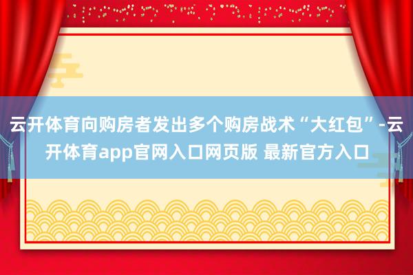 云开体育向购房者发出多个购房战术“大红包”-云开体育app官网入口网页版 最新官方入口