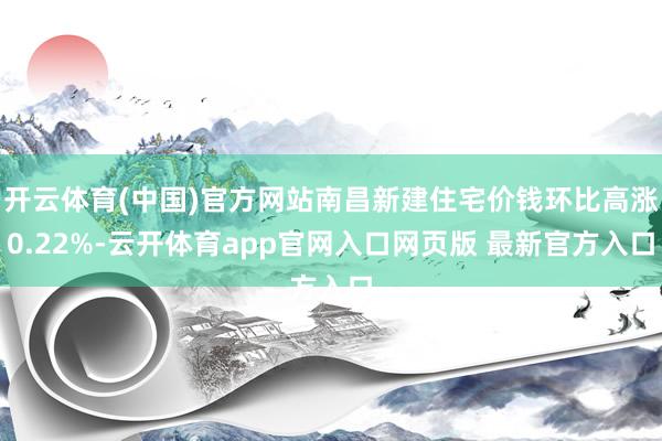 开云体育(中国)官方网站南昌新建住宅价钱环比高涨0.22%-云开体育app官网入口网页版 最新官方入口