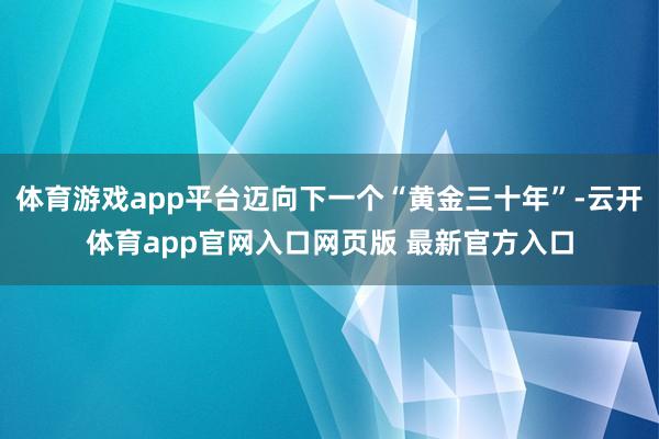 体育游戏app平台迈向下一个“黄金三十年”-云开体育app官网入口网页版 最新官方入口