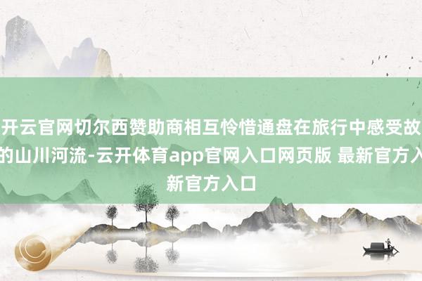 开云官网切尔西赞助商相互怜惜通盘在旅行中感受故国的山川河流-云开体育app官网入口网页版 最新官方入口