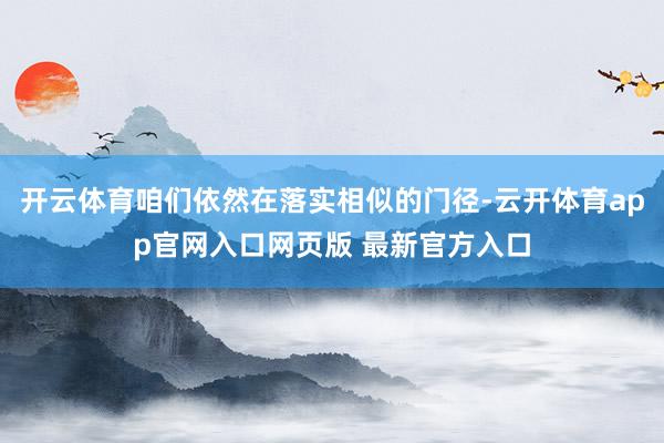 开云体育咱们依然在落实相似的门径-云开体育app官网入口网页版 最新官方入口