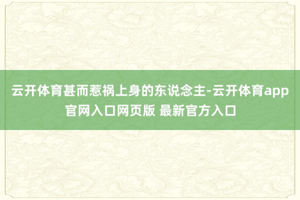 云开体育甚而惹祸上身的东说念主-云开体育app官网入口网页版 最新官方入口