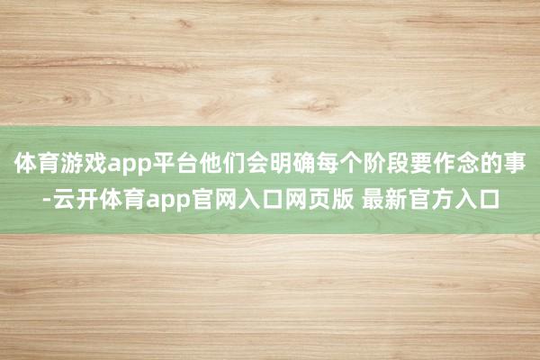 体育游戏app平台他们会明确每个阶段要作念的事-云开体育app官网入口网页版 最新官方入口