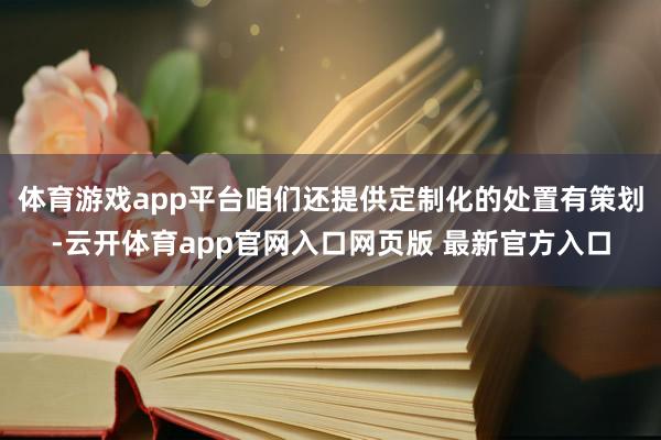 体育游戏app平台咱们还提供定制化的处置有策划-云开体育app官网入口网页版 最新官方入口