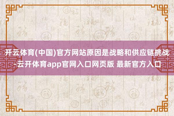 开云体育(中国)官方网站原因是战略和供应链挑战-云开体育app官网入口网页版 最新官方入口