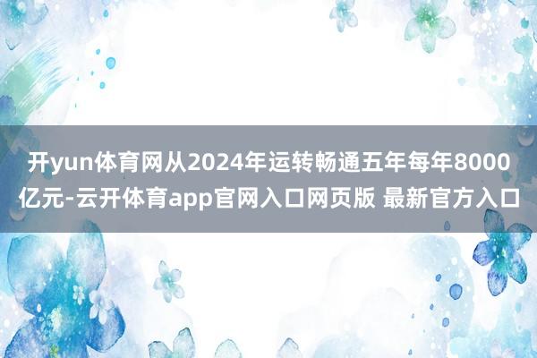 开yun体育网从2024年运转畅通五年每年8000亿元-云开体育app官网入口网页版 最新官方入口