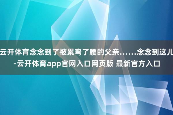 云开体育念念到了被累弯了腰的父亲……念念到这儿-云开体育app官网入口网页版 最新官方入口