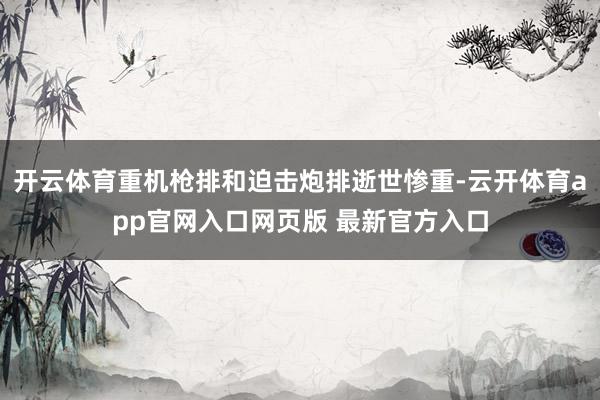 开云体育重机枪排和迫击炮排逝世惨重-云开体育app官网入口网页版 最新官方入口