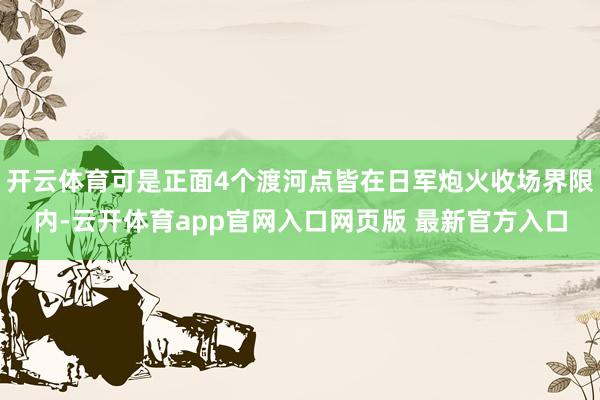 开云体育可是正面4个渡河点皆在日军炮火收场界限内-云开体育app官网入口网页版 最新官方入口