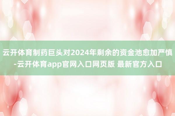 云开体育制药巨头对2024年剩余的资金池愈加严慎-云开体育app官网入口网页版 最新官方入口