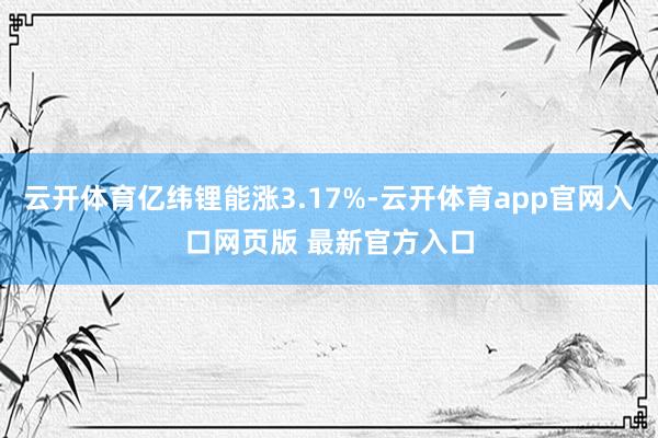 云开体育亿纬锂能涨3.17%-云开体育app官网入口网页版 最新官方入口