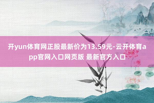 开yun体育网正股最新价为13.59元-云开体育app官网入口网页版 最新官方入口