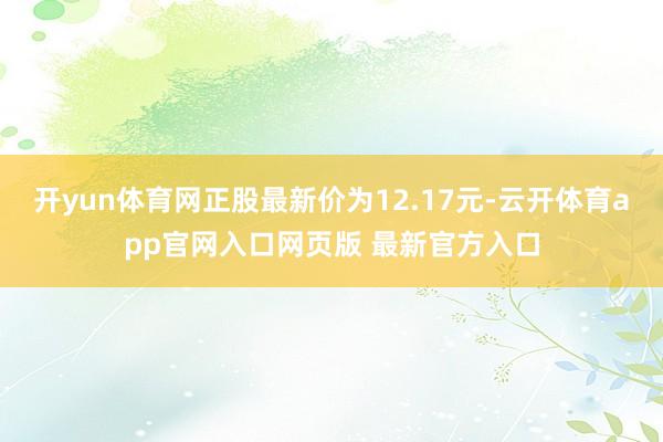 开yun体育网正股最新价为12.17元-云开体育app官网入口网页版 最新官方入口