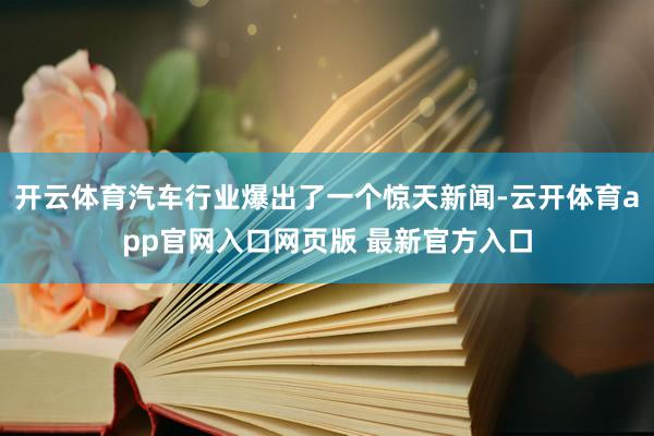 开云体育汽车行业爆出了一个惊天新闻-云开体育app官网入口网页版 最新官方入口