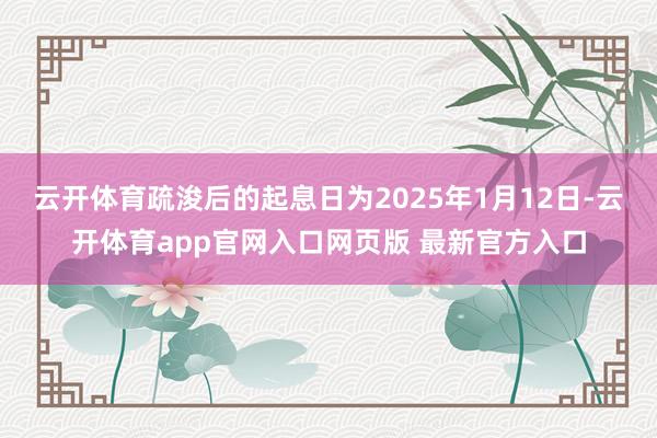 云开体育疏浚后的起息日为2025年1月12日-云开体育app官网入口网页版 最新官方入口