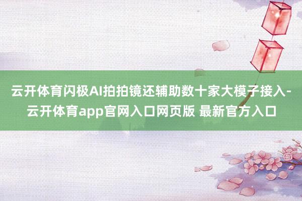 云开体育闪极AI拍拍镜还辅助数十家大模子接入-云开体育app官网入口网页版 最新官方入口