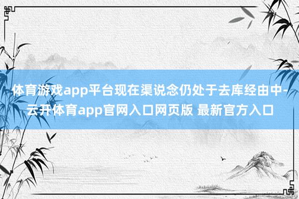 体育游戏app平台现在渠说念仍处于去库经由中-云开体育app官网入口网页版 最新官方入口