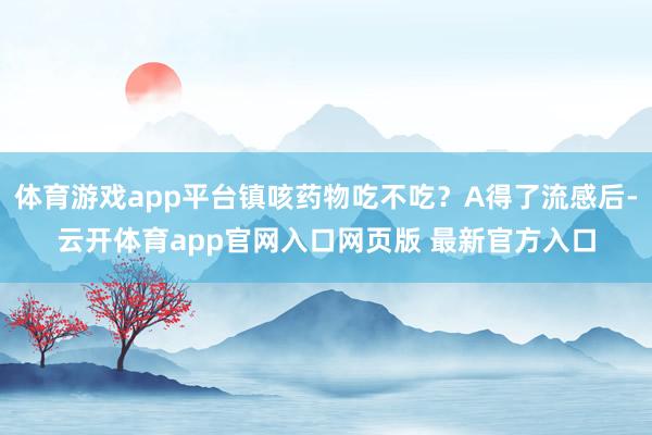 体育游戏app平台镇咳药物吃不吃？A得了流感后-云开体育app官网入口网页版 最新官方入口