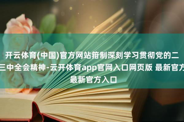 开云体育(中国)官方网站箝制深刻学习贯彻党的二十届三中全会精神-云开体育app官网入口网页版 最新官方入口