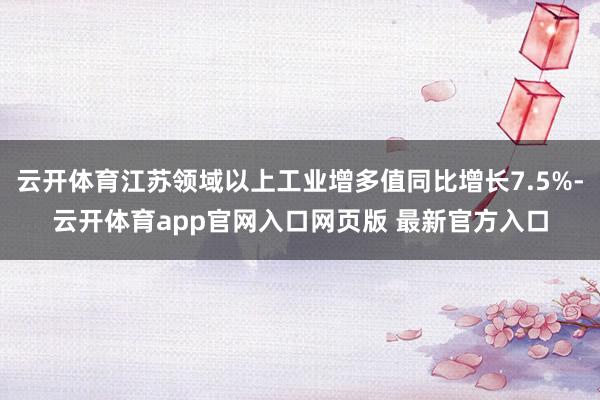 云开体育江苏领域以上工业增多值同比增长7.5%-云开体育app官网入口网页版 最新官方入口