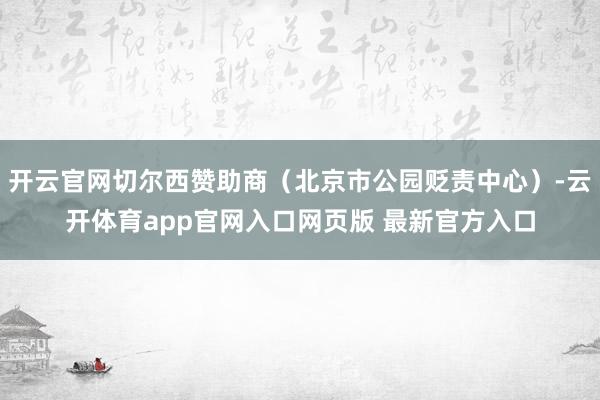 开云官网切尔西赞助商（北京市公园贬责中心）-云开体育app官网入口网页版 最新官方入口