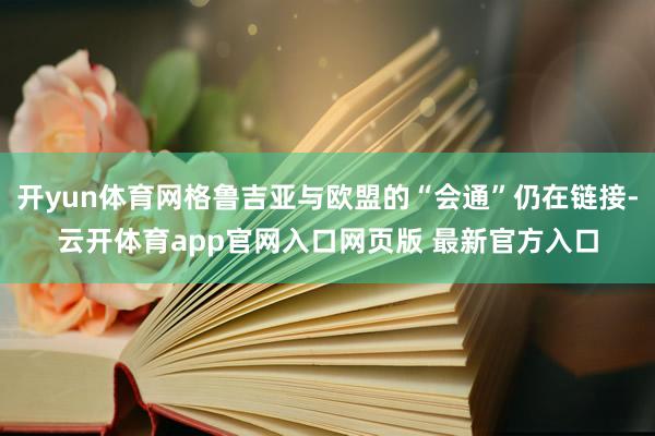 开yun体育网格鲁吉亚与欧盟的“会通”仍在链接-云开体育app官网入口网页版 最新官方入口