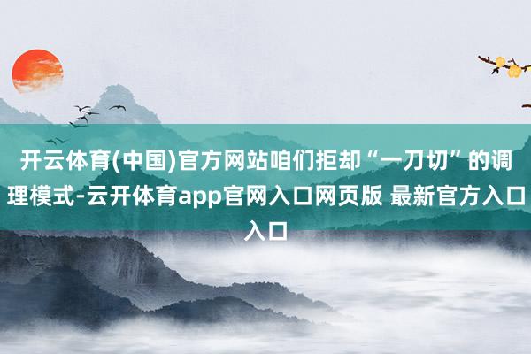 开云体育(中国)官方网站咱们拒却“一刀切”的调理模式-云开体育app官网入口网页版 最新官方入口