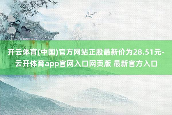 开云体育(中国)官方网站正股最新价为28.51元-云开体育app官网入口网页版 最新官方入口