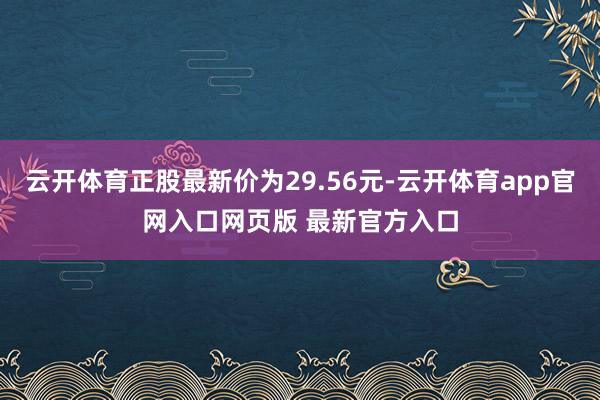 云开体育正股最新价为29.56元-云开体育app官网入口网页版 最新官方入口