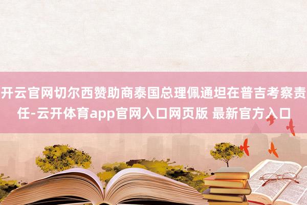 开云官网切尔西赞助商泰国总理佩通坦在普吉考察责任-云开体育app官网入口网页版 最新官方入口