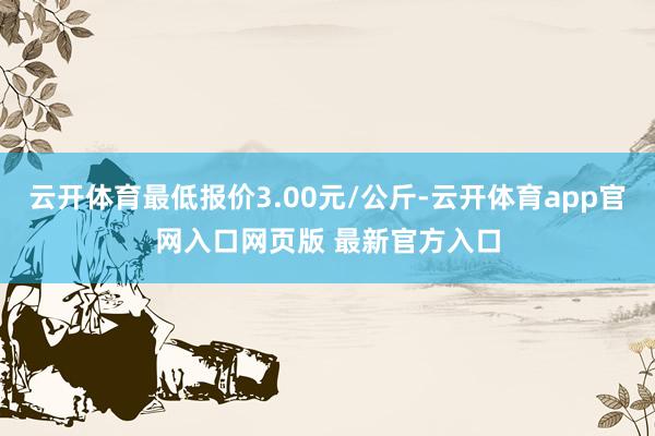 云开体育最低报价3.00元/公斤-云开体育app官网入口网页版 最新官方入口