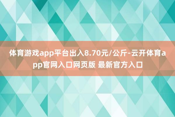 体育游戏app平台出入8.70元/公斤-云开体育app官网入口网页版 最新官方入口