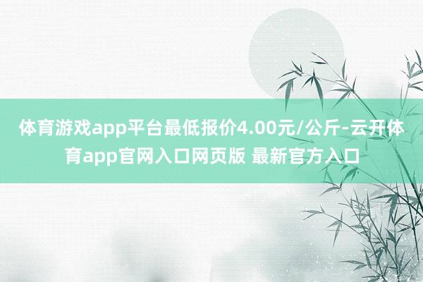 体育游戏app平台最低报价4.00元/公斤-云开体育app官网入口网页版 最新官方入口