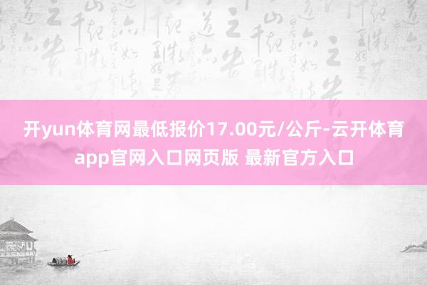 开yun体育网最低报价17.00元/公斤-云开体育app官网入口网页版 最新官方入口