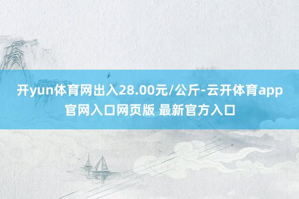 开yun体育网出入28.00元/公斤-云开体育app官网入口网页版 最新官方入口