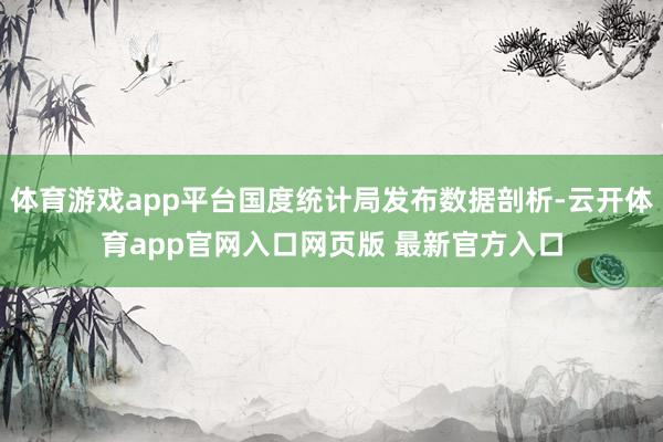 体育游戏app平台国度统计局发布数据剖析-云开体育app官网入口网页版 最新官方入口