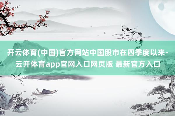 开云体育(中国)官方网站　　中国股市在四季度以来-云开体育app官网入口网页版 最新官方入口