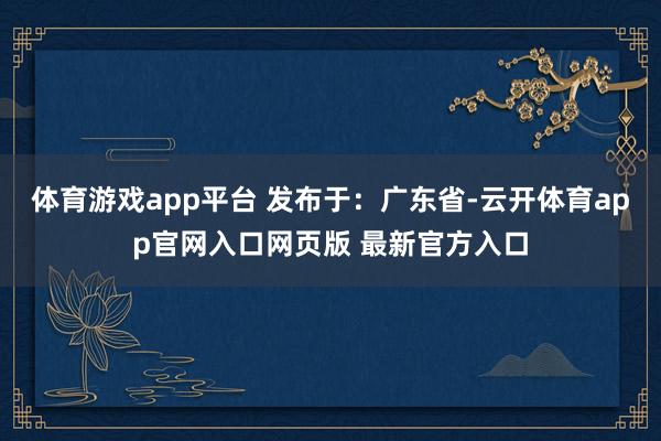 体育游戏app平台 发布于：广东省-云开体育app官网入口网页版 最新官方入口