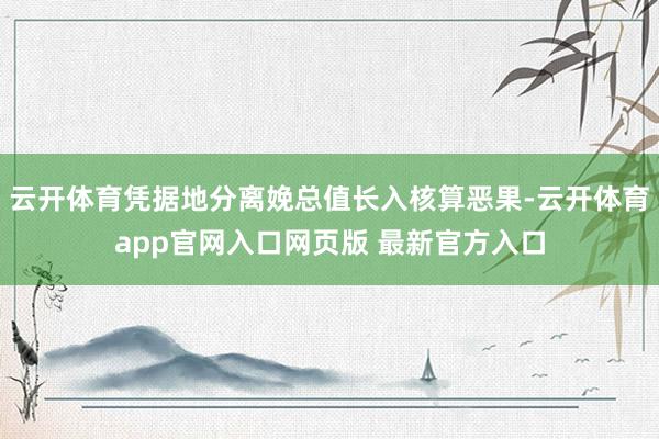 云开体育凭据地分离娩总值长入核算恶果-云开体育app官网入口网页版 最新官方入口