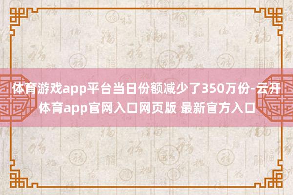 体育游戏app平台当日份额减少了350万份-云开体育app官网入口网页版 最新官方入口