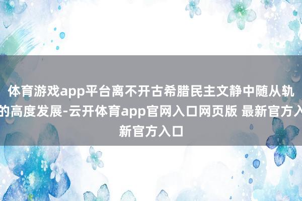 体育游戏app平台离不开古希腊民主文静中随从轨制的高度发展-云开体育app官网入口网页版 最新官方入口