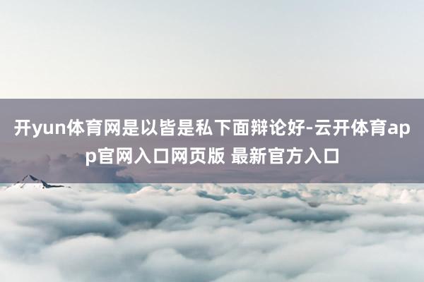 开yun体育网是以皆是私下面辩论好-云开体育app官网入口网页版 最新官方入口