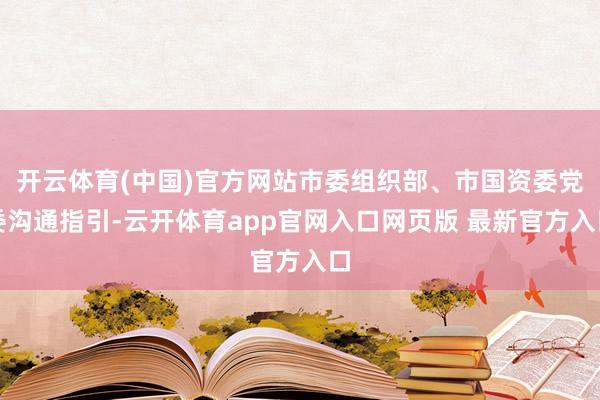 开云体育(中国)官方网站市委组织部、市国资委党委沟通指引-云开体育app官网入口网页版 最新官方入口